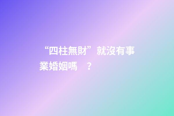 “四柱無財”就沒有事業婚姻嗎？